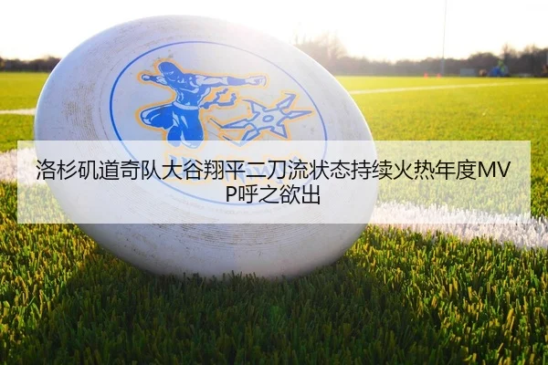 洛杉矶道奇队大谷翔平二刀流状态持续火热年度MVP呼之欲出