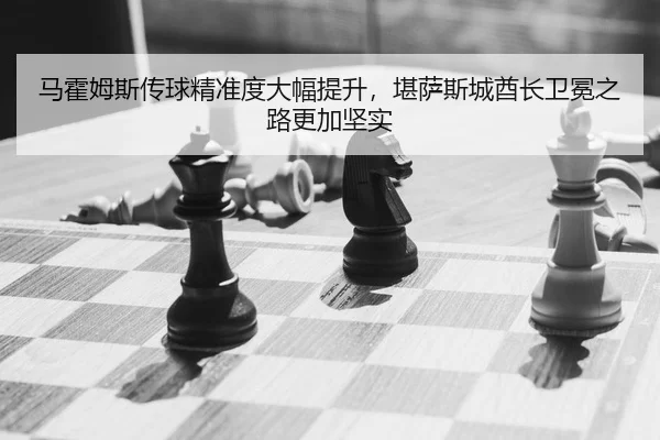 马霍姆斯传球精准度大幅提升，堪萨斯城酋长卫冕之路更加坚实