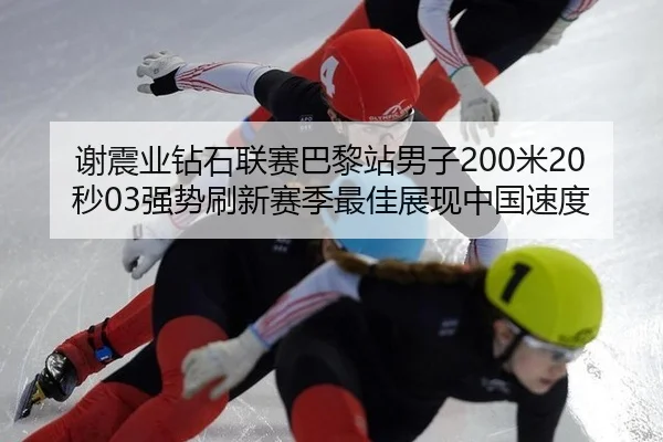谢震业钻石联赛巴黎站男子200米20秒03强势刷新赛季最佳展现中国速度